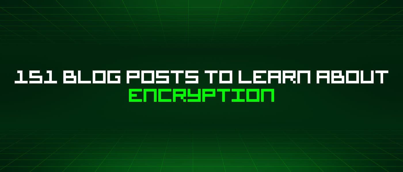 151 Blog Posts To Learn About Encryption
